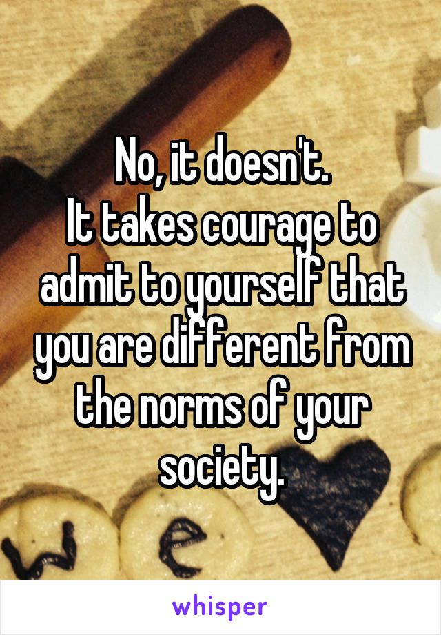 No, it doesn't.
It takes courage to admit to yourself that you are different from the norms of your society.