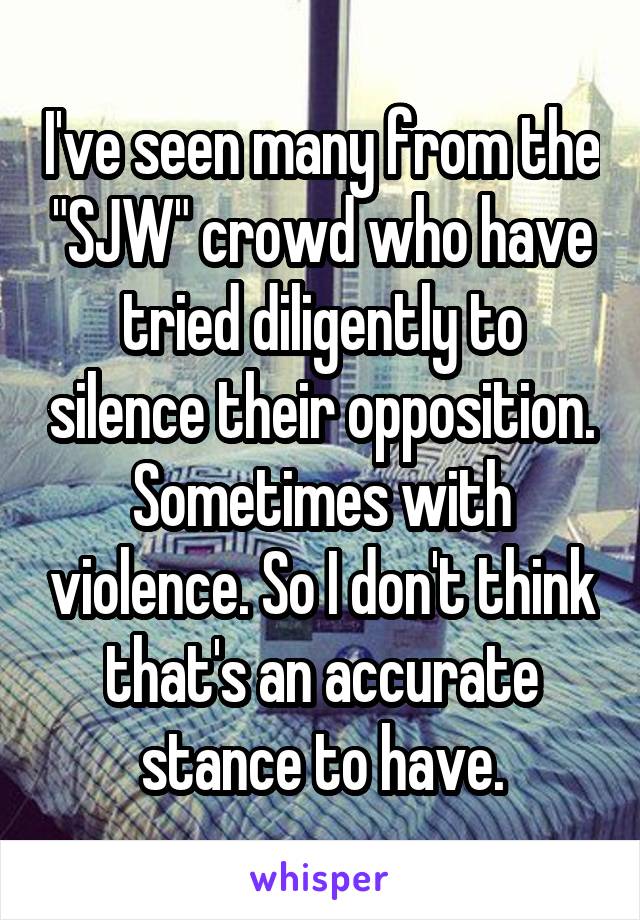 I've seen many from the "SJW" crowd who have tried diligently to silence their opposition. Sometimes with violence. So I don't think that's an accurate stance to have.