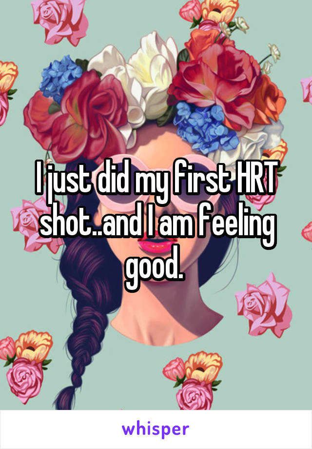 I just did my first HRT shot..and I am feeling good. 