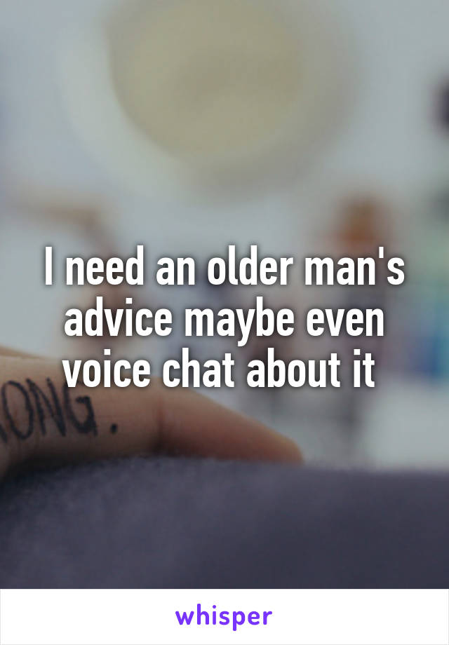 I need an older man's advice maybe even voice chat about it 