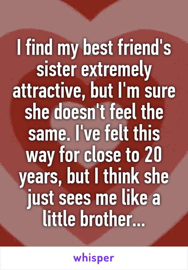 I find my best friend's sister extremely attractive, but I'm sure she doesn't feel the same. I've felt this way for close to 20 years, but I think she just sees me like a little brother...