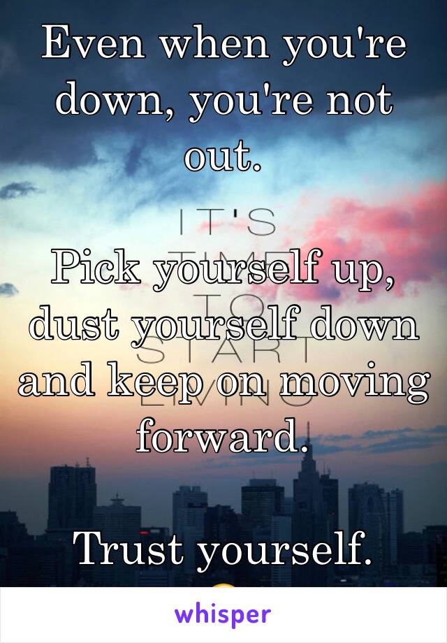 Even when you're down, you're not out.

Pick yourself up, dust yourself down and keep on moving forward.

Trust yourself. 
😊