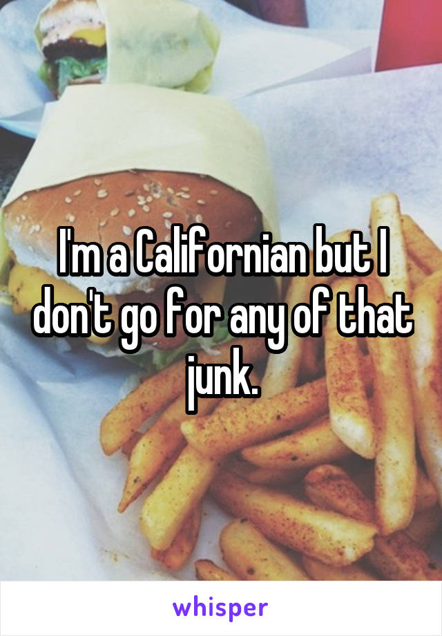 I'm a Californian but I don't go for any of that junk.