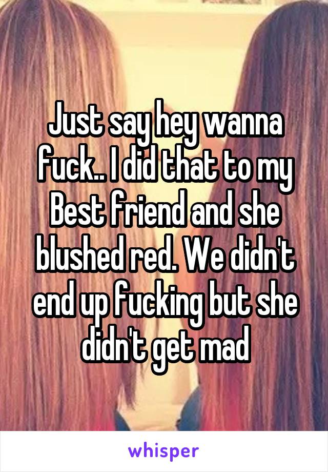 Just say hey wanna fuck.. I did that to my Best friend and she blushed red. We didn't end up fucking but she didn't get mad