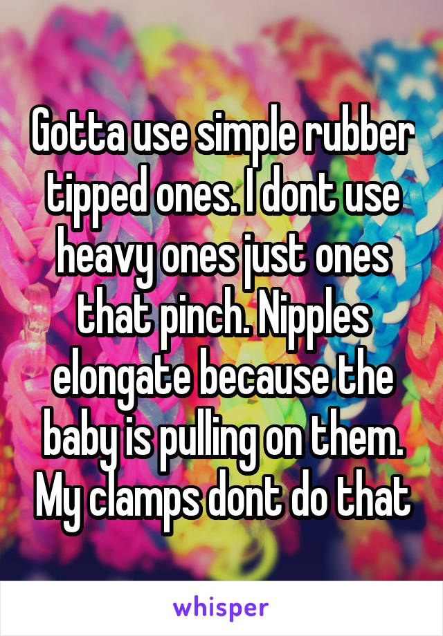 Gotta use simple rubber tipped ones. I dont use heavy ones just ones that pinch. Nipples elongate because the baby is pulling on them. My clamps dont do that