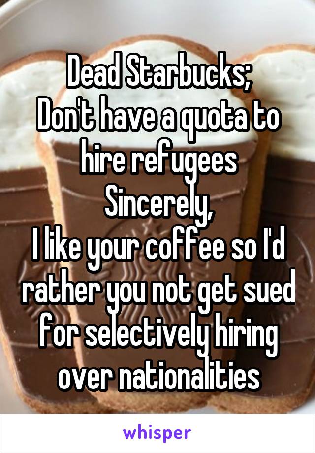 Dead Starbucks;
Don't have a quota to hire refugees
Sincerely,
I like your coffee so I'd rather you not get sued for selectively hiring over nationalities