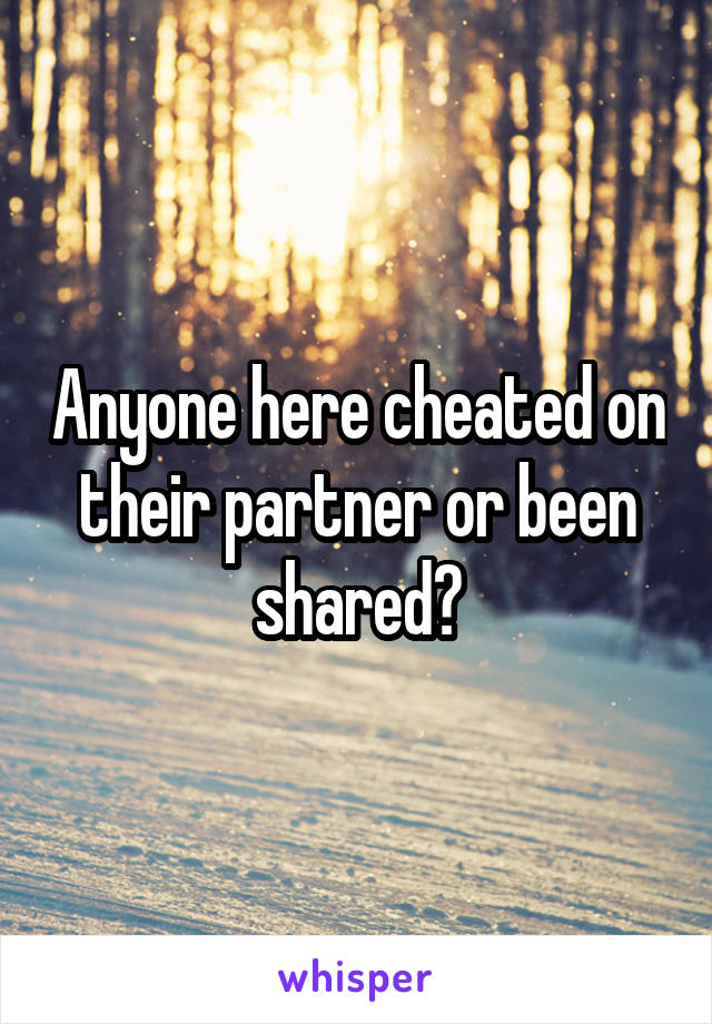 Anyone here cheated on their partner or been shared?