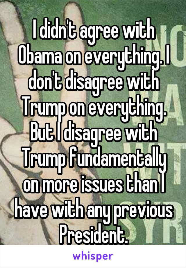 I didn't agree with Obama on everything. I don't disagree with Trump on everything. But I disagree with Trump fundamentally on more issues than I have with any previous President.