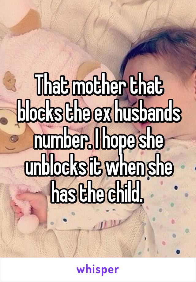 That mother that blocks the ex husbands number. I hope she unblocks it when she has the child. 