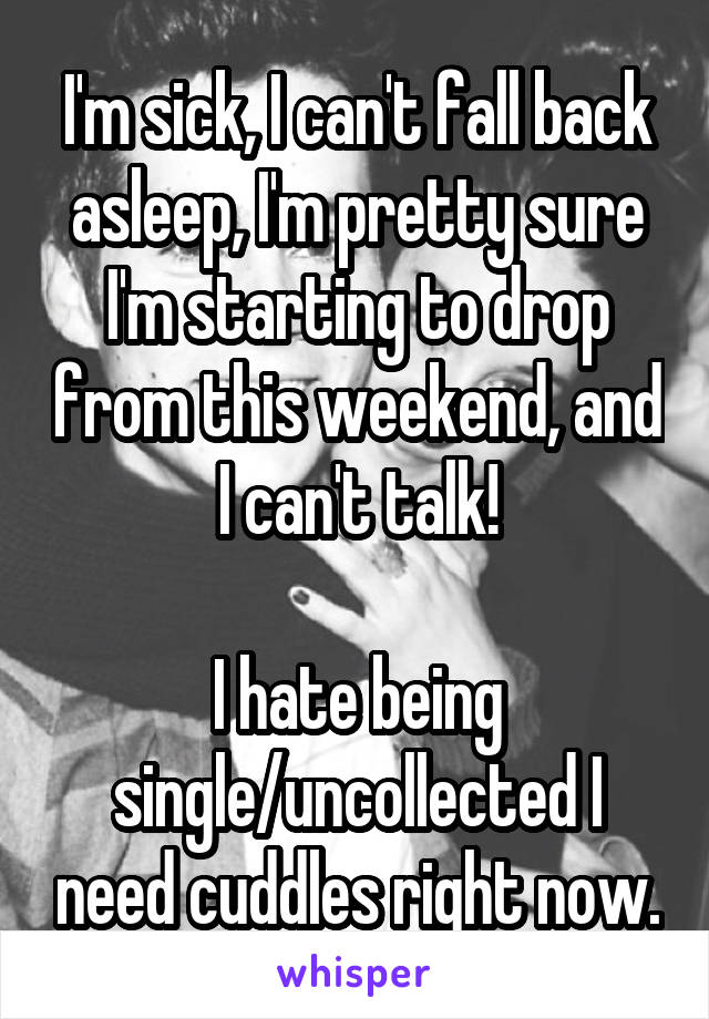 I'm sick, I can't fall back asleep, I'm pretty sure I'm starting to drop from this weekend, and I can't talk!

I hate being single/uncollected I need cuddles right now.