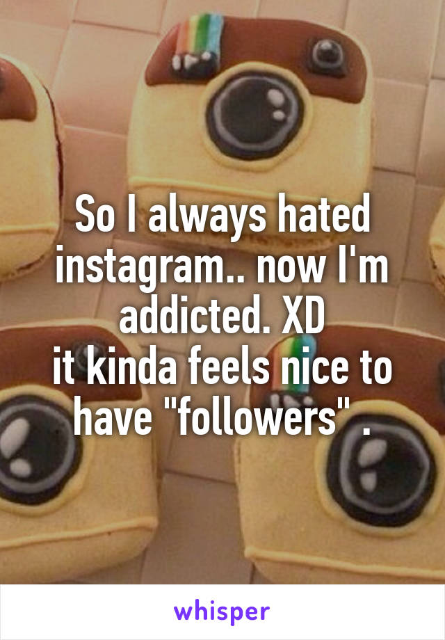 So I always hated instagram.. now I'm addicted. XD
it kinda feels nice to have "followers" .