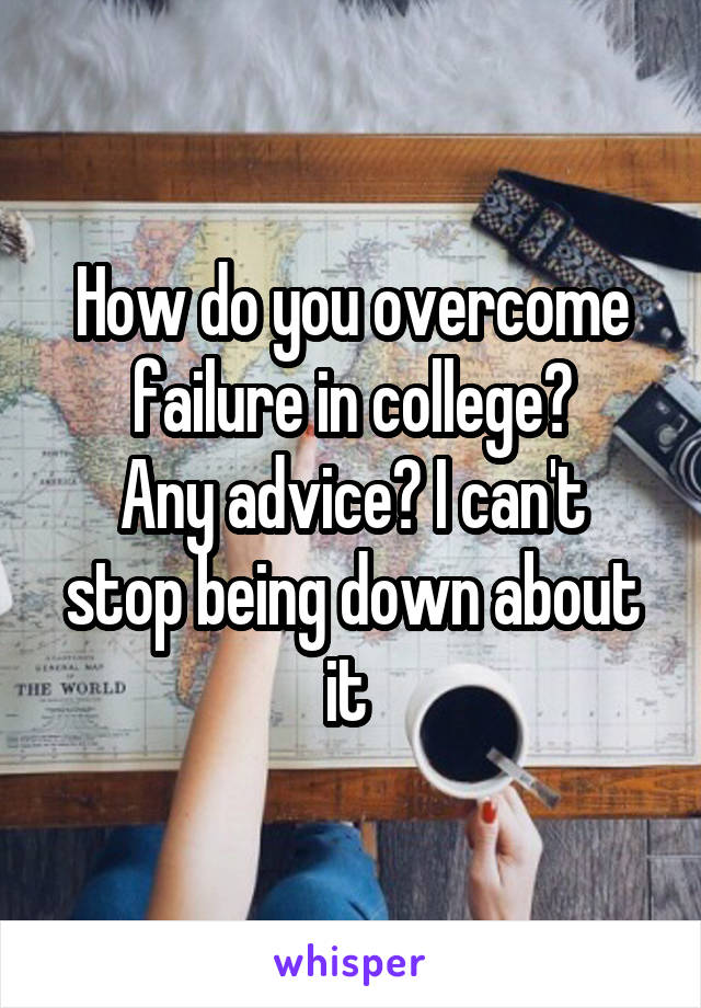 How do you overcome failure in college?
Any advice? I can't stop being down about it 