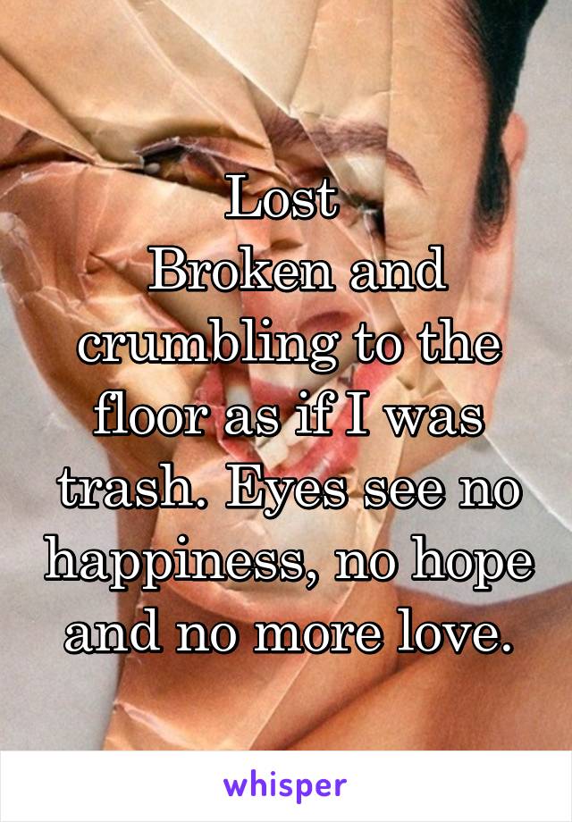 Lost 
 Broken and crumbling to the floor as if I was trash. Eyes see no happiness, no hope and no more love.