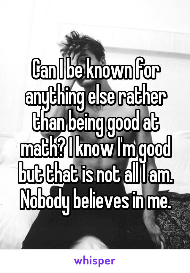 Can I be known for anything else rather than being good at math? I know I'm good but that is not all I am. Nobody believes in me.