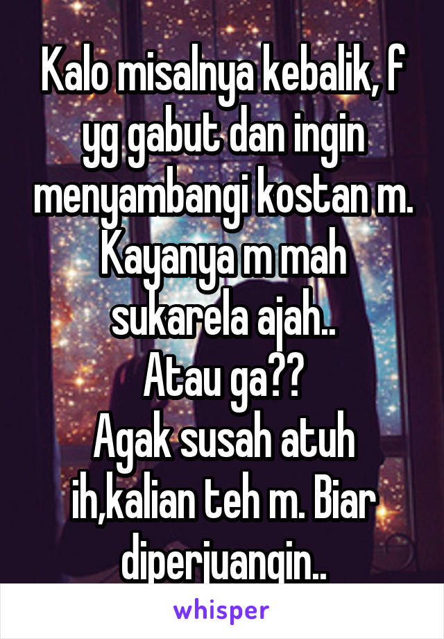 Kalo misalnya kebalik, f yg gabut dan ingin menyambangi kostan m.
Kayanya m mah sukarela ajah..
Atau ga??
Agak susah atuh ih,kalian teh m. Biar diperjuangin..