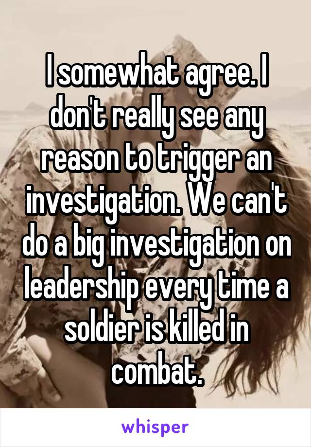 I somewhat agree. I don't really see any reason to trigger an investigation. We can't do a big investigation on leadership every time a soldier is killed in combat.