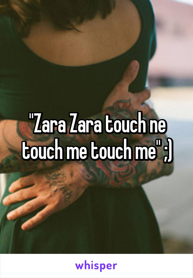 "Zara Zara touch ne touch me touch me" ;)