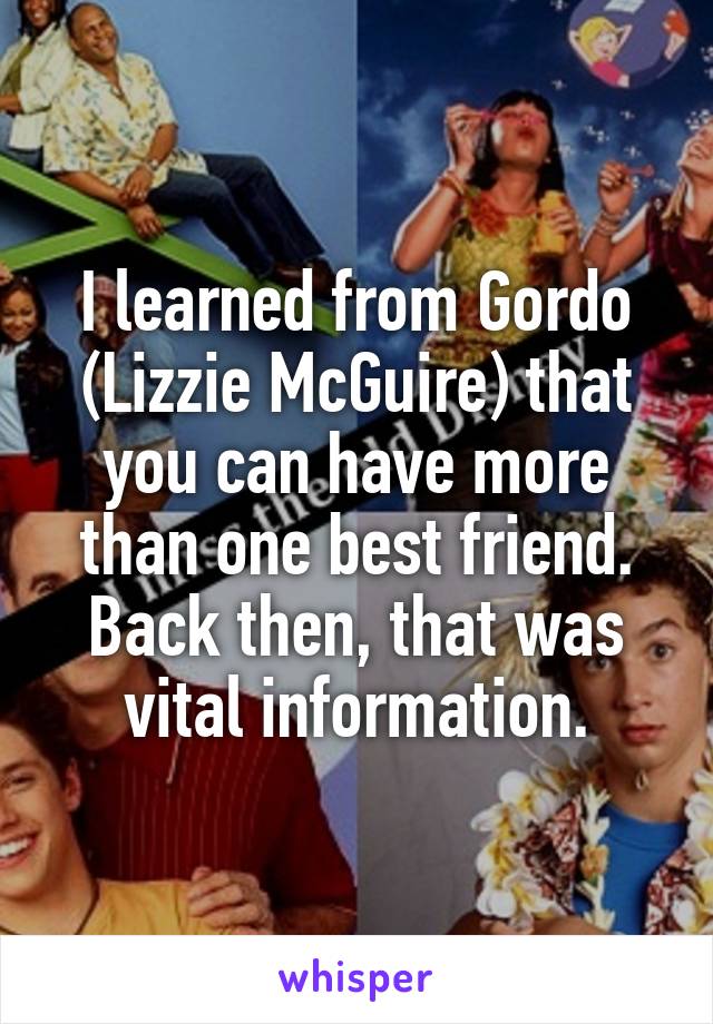 I learned from Gordo (Lizzie McGuire) that you can have more than one best friend. Back then, that was vital information.