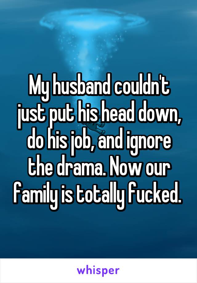 My husband couldn't just put his head down, do his job, and ignore the drama. Now our family is totally fucked. 