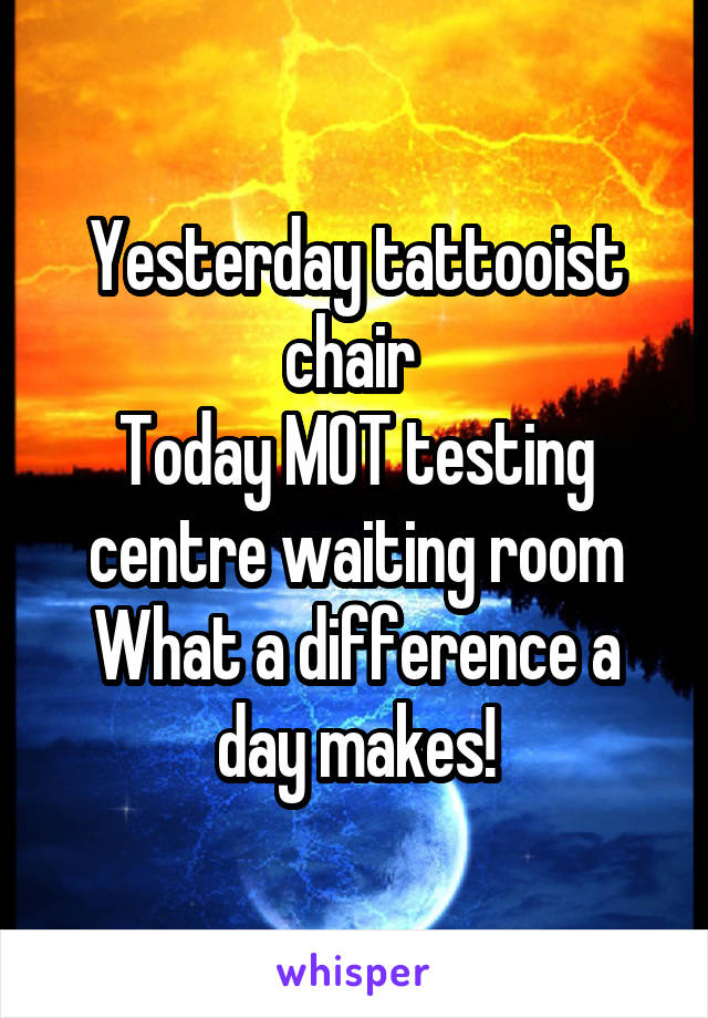 Yesterday tattooist chair 
Today MOT testing centre waiting room
What a difference a day makes!