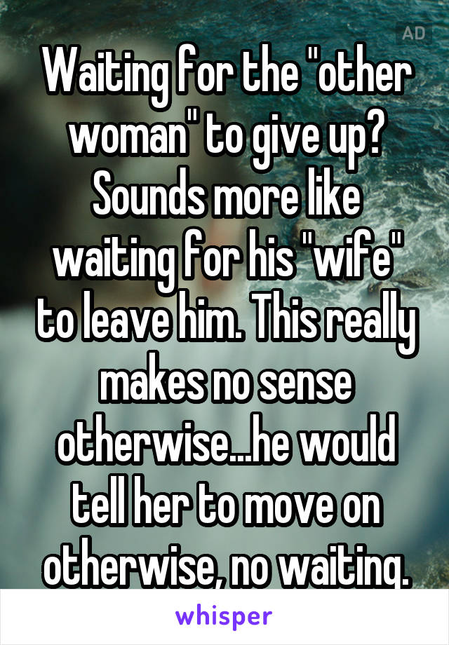 Waiting for the "other woman" to give up? Sounds more like waiting for his "wife" to leave him. This really makes no sense otherwise...he would tell her to move on otherwise, no waiting.