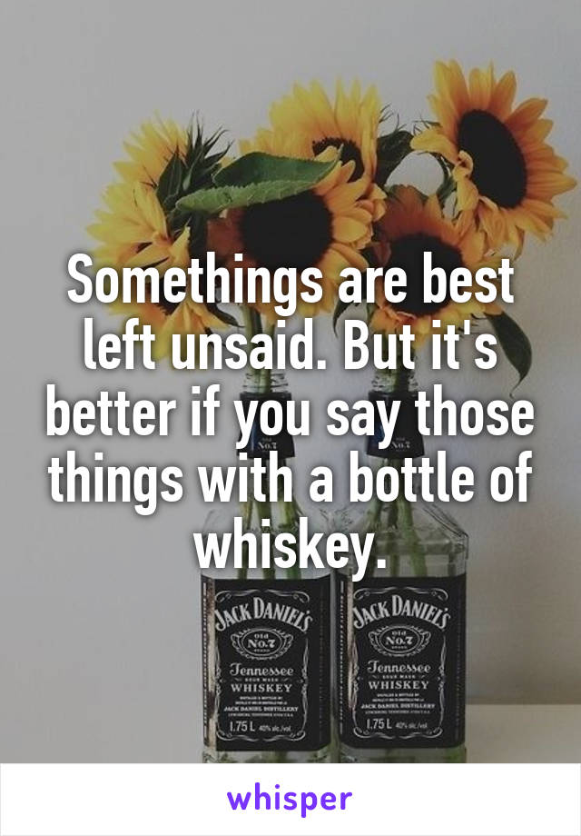 Somethings are best left unsaid. But it's better if you say those things with a bottle of whiskey.