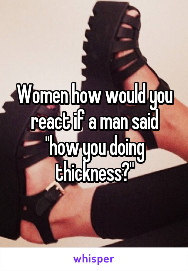 Women how would you react if a man said "how you doing thickness?"