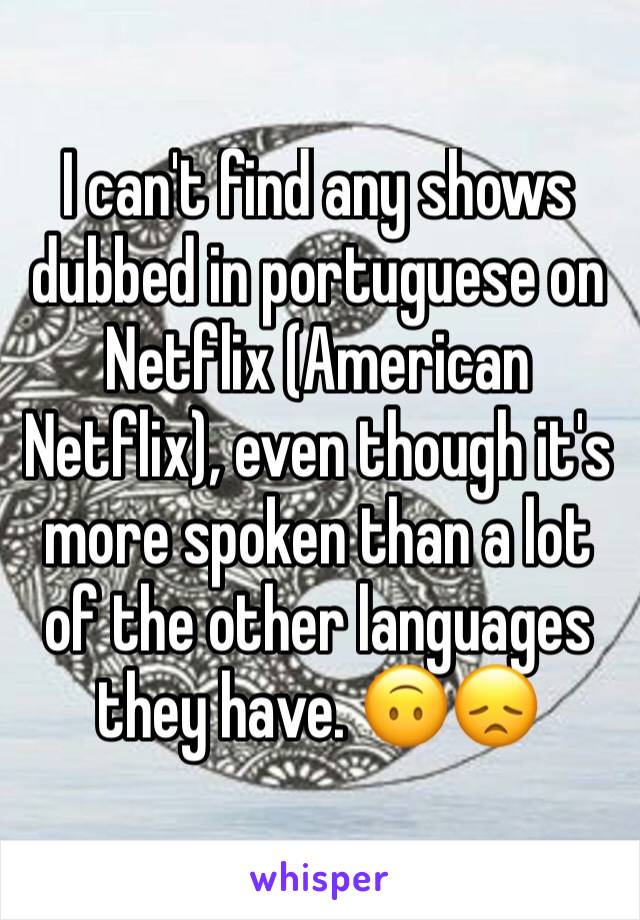 I can't find any shows dubbed in portuguese on Netflix (American Netflix), even though it's more spoken than a lot of the other languages they have. 🙃😞