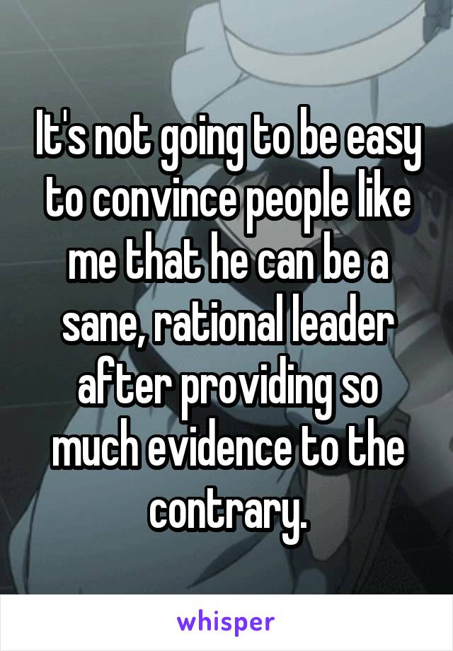 It's not going to be easy to convince people like me that he can be a sane, rational leader after providing so much evidence to the contrary.