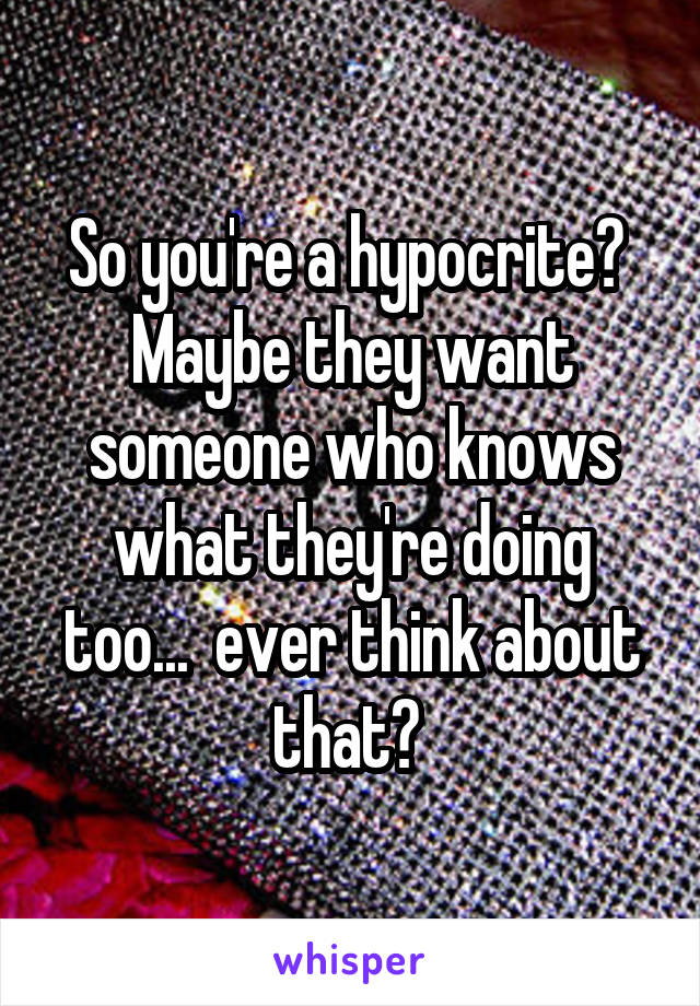 So you're a hypocrite?  Maybe they want someone who knows what they're doing too...  ever think about that? 