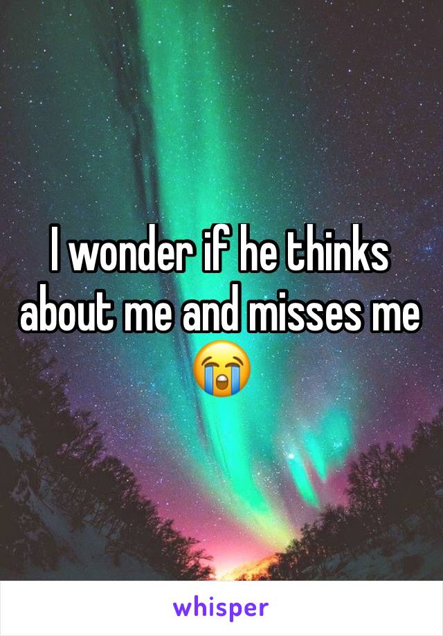 I wonder if he thinks about me and misses me 😭