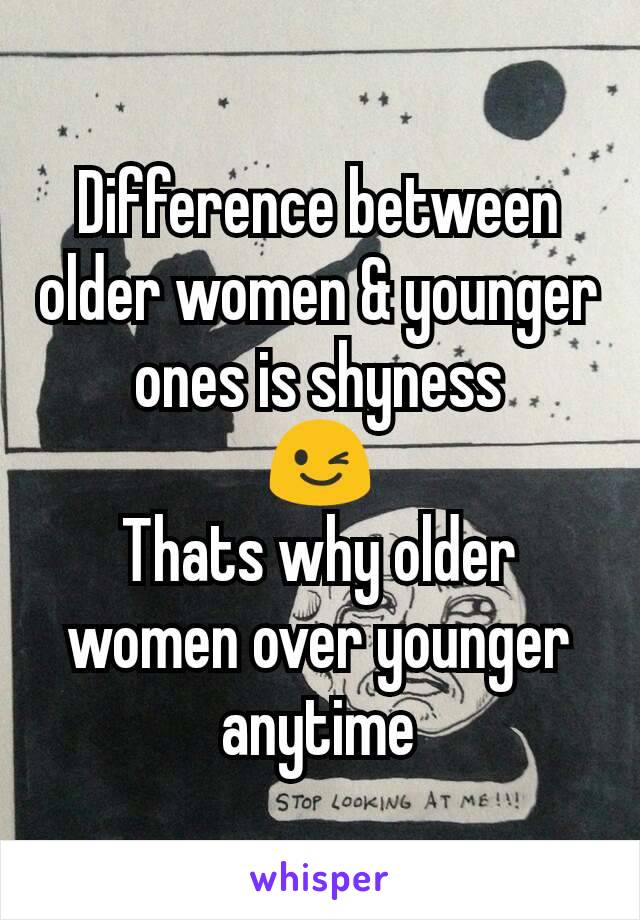 Difference between older women & younger ones is shyness
😉
Thats why older women over younger anytime