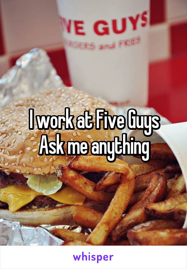 I work at Five Guys
Ask me anything