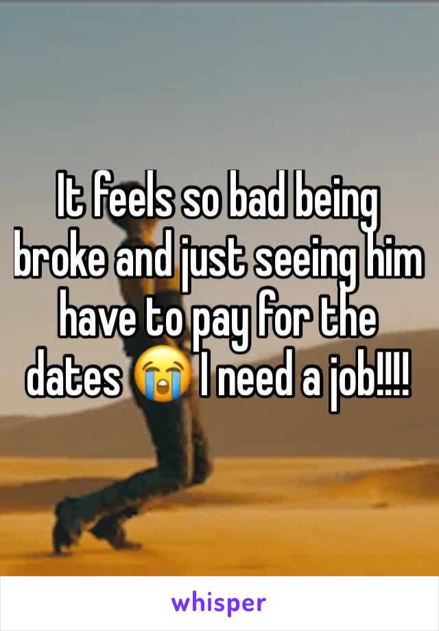 It feels so bad being broke and just seeing him have to pay for the dates 😭 I need a job!!!!