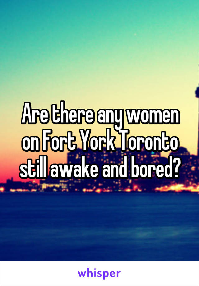 Are there any women on Fort York Toronto still awake and bored?