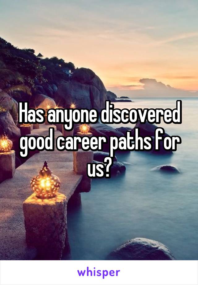 Has anyone discovered good career paths for us?