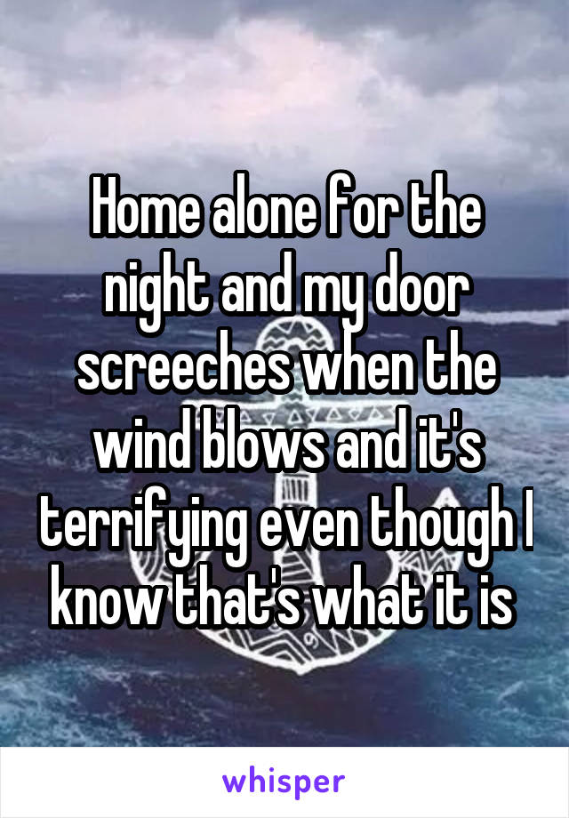 Home alone for the night and my door screeches when the wind blows and it's terrifying even though I know that's what it is 