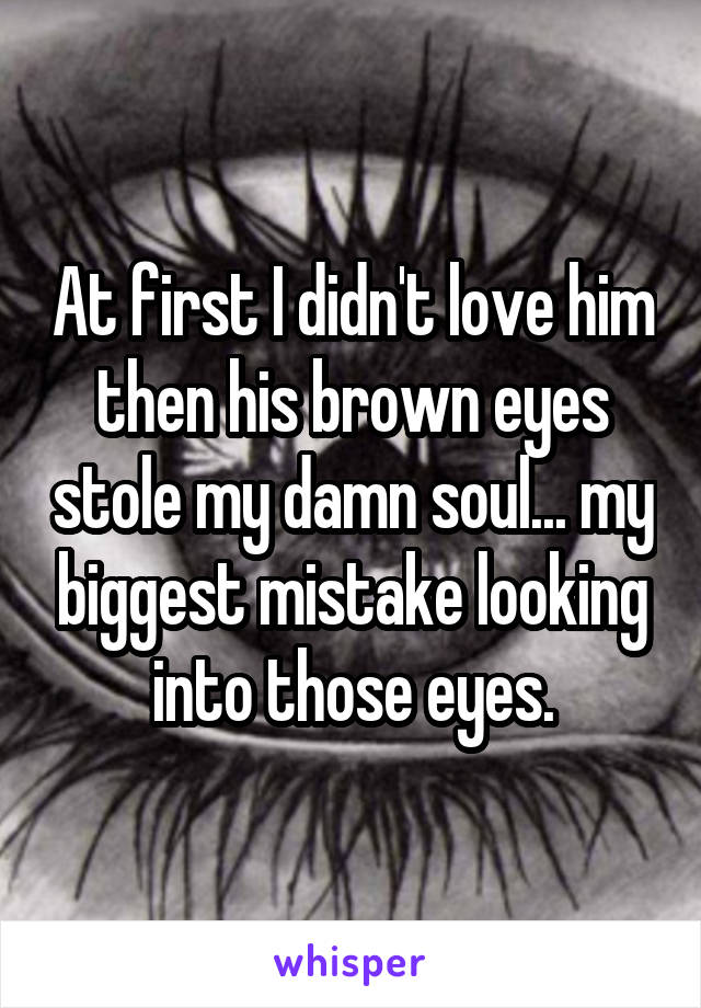 At first I didn't love him then his brown eyes stole my damn soul... my biggest mistake looking into those eyes.