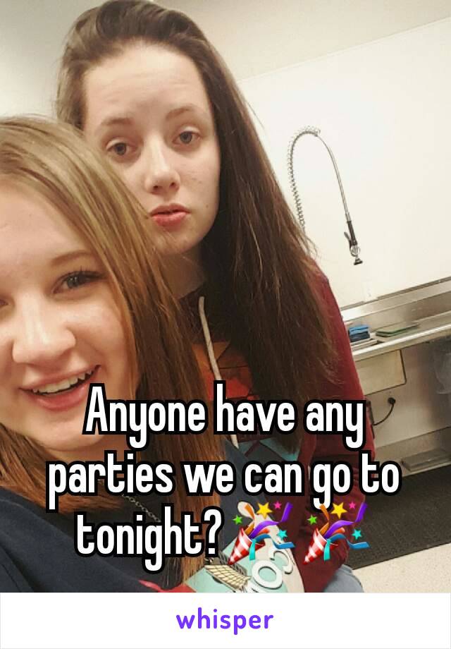 Anyone have any parties we can go to tonight?🎉🎉