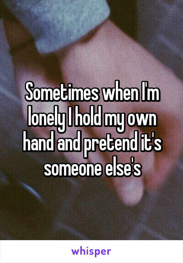 Sometimes when I'm lonely I hold my own hand and pretend it's someone else's