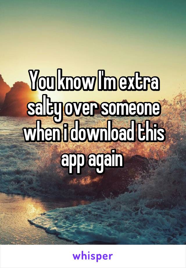 You know I'm extra salty over someone when i download this app again 
