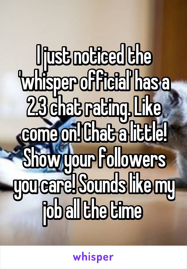 I just noticed the 'whisper official' has a 2.3 chat rating. Like come on! Chat a little! Show your followers you care! Sounds like my job all the time 