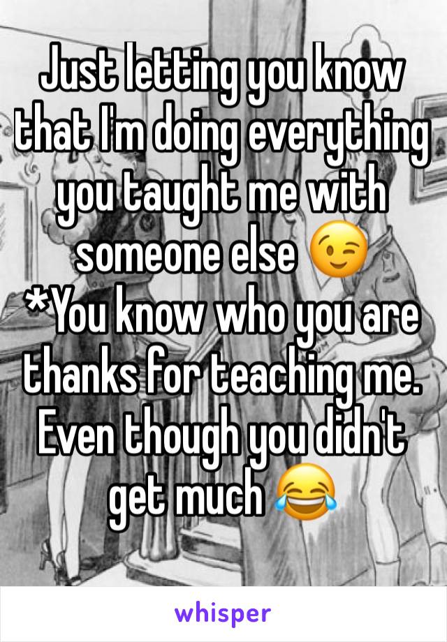 Just letting you know that I'm doing everything you taught me with someone else 😉 
*You know who you are thanks for teaching me. Even though you didn't get much 😂