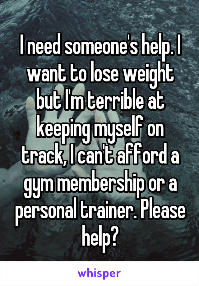 I need someone's help. I want to lose weight but I'm terrible at keeping myself on track, I can't afford a gym membership or a personal trainer. Please help?