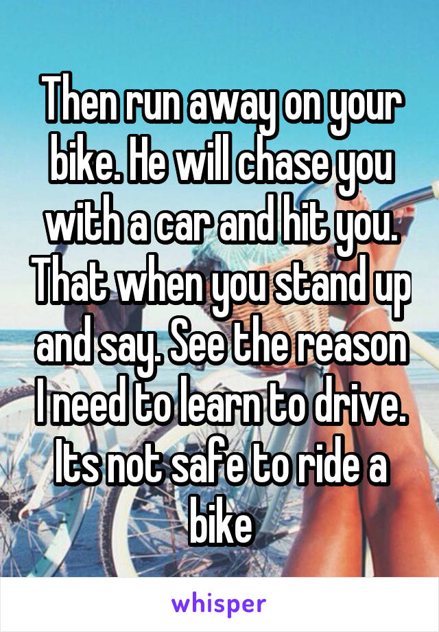 Then run away on your bike. He will chase you with a car and hit you. That when you stand up and say. See the reason I need to learn to drive. Its not safe to ride a bike