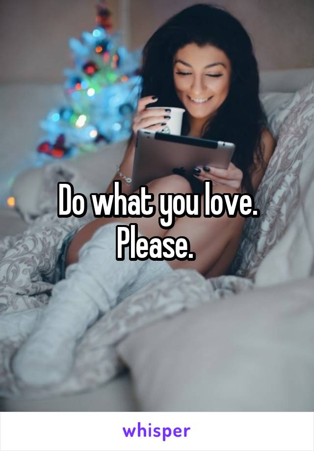Do what you love. Please. 