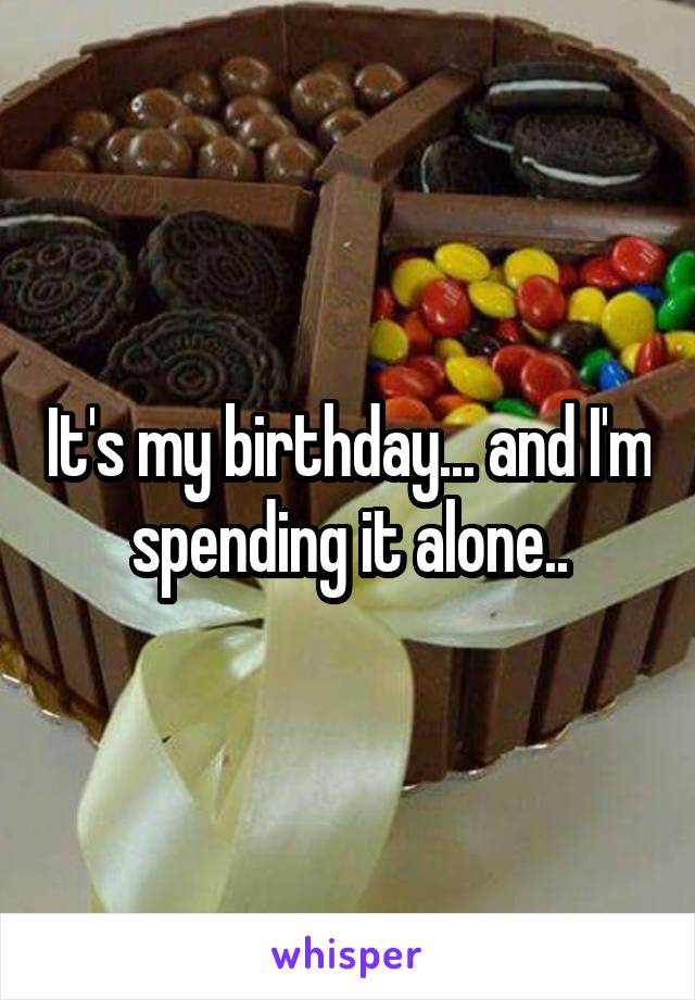 It's my birthday... and I'm spending it alone..