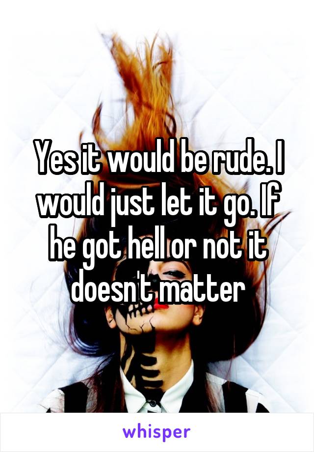 Yes it would be rude. I would just let it go. If he got hell or not it doesn't matter