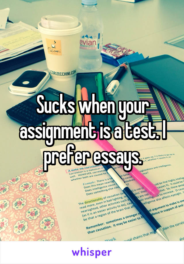 Sucks when your assignment is a test. I prefer essays.