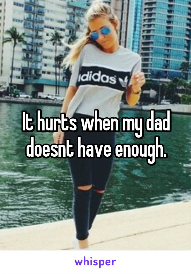 It hurts when my dad doesnt have enough.